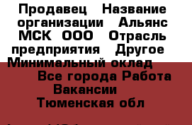 Продавец › Название организации ­ Альянс-МСК, ООО › Отрасль предприятия ­ Другое › Минимальный оклад ­ 30 000 - Все города Работа » Вакансии   . Тюменская обл.